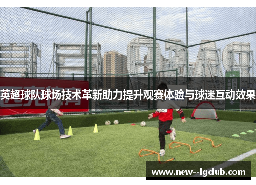 英超球队球场技术革新助力提升观赛体验与球迷互动效果 英超球队球场技术革新助力提升观赛体验与球迷互动效果