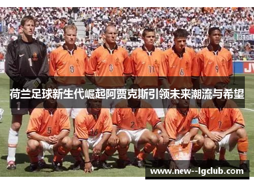 荷兰足球新生代崛起阿贾克斯引领未来潮流与希望 荷兰足球新生代崛起阿贾克斯引领未来潮流与希望