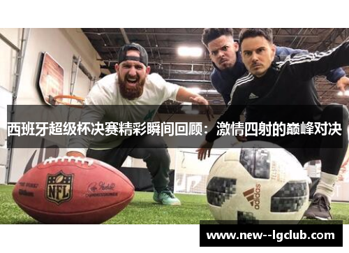 西班牙超级杯决赛精彩瞬间回顾：激情四射的巅峰对决