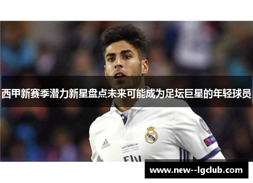 西甲新赛季潜力新星盘点未来可能成为足坛巨星的年轻球员 西甲新赛季潜力新星盘点未来可能成为足坛巨星的年轻球员