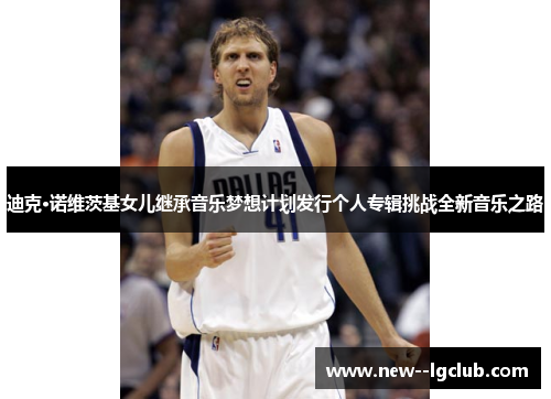 迪克·诺维茨基女儿继承音乐梦想计划发行个人专辑挑战全新音乐之路