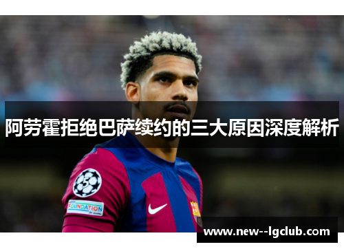 阿劳霍拒绝巴萨续约的三大原因深度解析