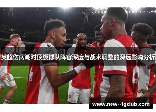 英超伤病潮对顶级球队阵容深度与战术调整的深远影响分析