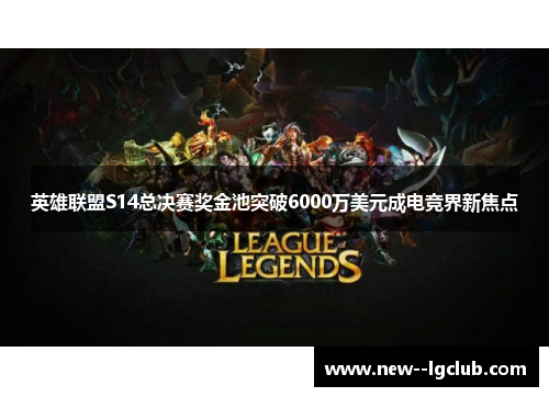 英雄联盟S14总决赛奖金池突破6000万美元成电竞界新焦点