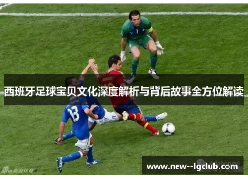 西班牙足球宝贝文化深度解析与背后故事全方位解读