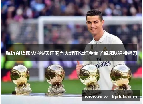 解析ARS球队值得关注的五大理由让你全面了解球队独特魅力