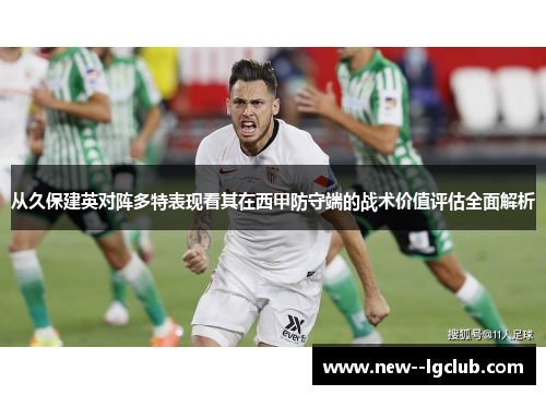 从久保建英对阵多特表现看其在西甲防守端的战术价值评估全面解析 从久保建英对阵多特表现看其在西甲防守端的战术价值评估全面解析