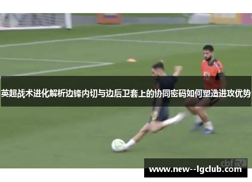 英超战术进化解析边锋内切与边后卫套上的协同密码如何塑造进攻优势 英超战术进化解析边锋内切与边后卫套上的协同密码如何塑造进攻优势
