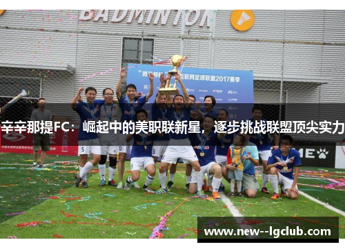 辛辛那提FC：崛起中的美职联新星，逐步挑战联盟顶尖实力