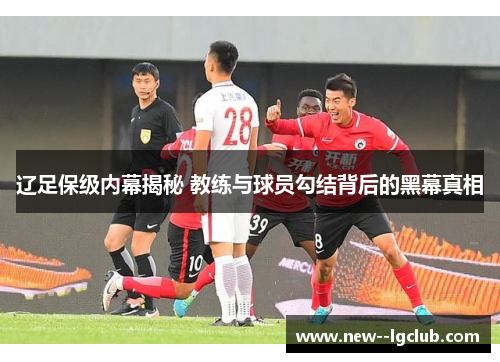 辽足保级内幕揭秘 教练与球员勾结背后的黑幕真相