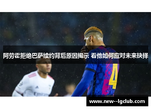 阿劳霍拒绝巴萨续约背后原因揭示 看他如何应对未来抉择