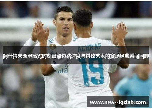 阿什拉夫西甲高光时刻盘点边路速度与进攻艺术的赛场经典瞬间回顾