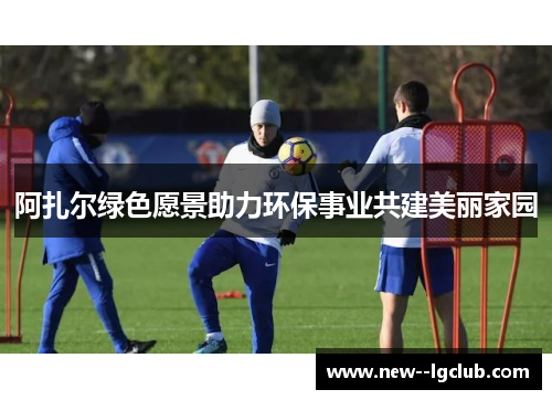 阿扎尔绿色愿景助力环保事业共建美丽家园 阿扎尔绿色愿景助力环保事业共建美丽家园