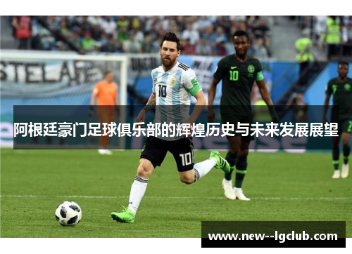 阿根廷豪门足球俱乐部的辉煌历史与未来发展展望 阿根廷豪门足球俱乐部的辉煌历史与未来发展展望