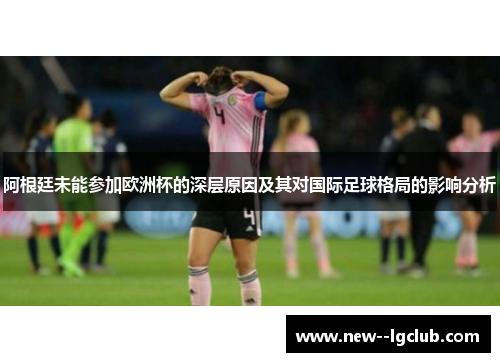 阿根廷未能参加欧洲杯的深层原因及其对国际足球格局的影响分析