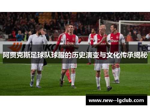阿贾克斯足球队球服的历史演变与文化传承揭秘 阿贾克斯足球队球服的历史演变与文化传承揭秘