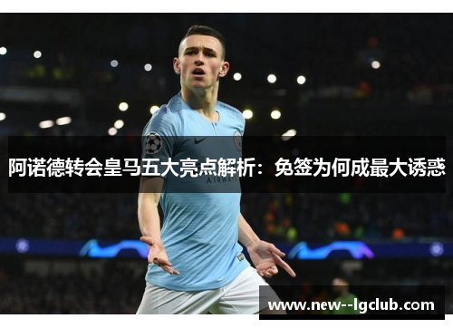 阿诺德转会皇马五大亮点解析：免签为何成最大诱惑