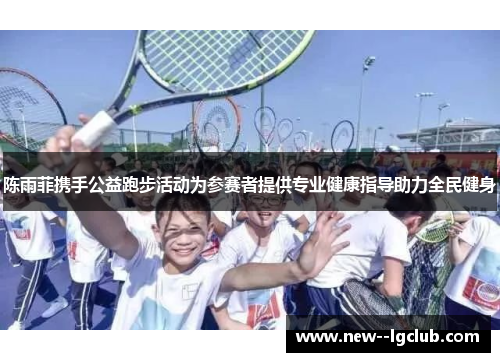 陈雨菲携手公益跑步活动为参赛者提供专业健康指导助力全民健身