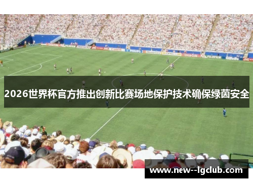 2026世界杯官方推出创新比赛场地保护技术确保绿茵安全