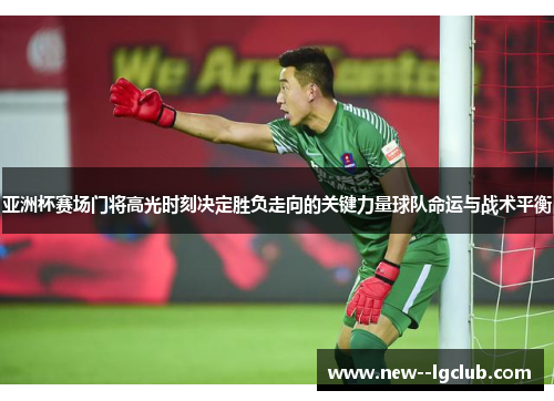 亚洲杯赛场门将高光时刻决定胜负走向的关键力量球队命运与战术平衡 亚洲杯赛场门将高光时刻决定胜负走向的关键力量球队命运与战术平衡