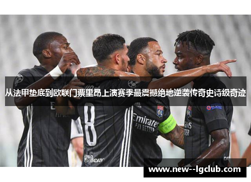 从法甲垫底到欧联门票里昂上演赛季最震撼绝地逆袭传奇史诗级奇迹