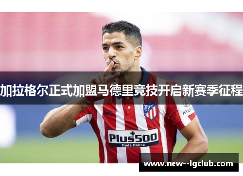 加拉格尔正式加盟马德里竞技开启新赛季征程 加拉格尔正式加盟马德里竞技开启新赛季征程