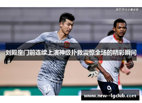 刘殿座门前连续上演神级扑救震惊全场的精彩瞬间 刘殿座门前连续上演神级扑救震惊全场的精彩瞬间