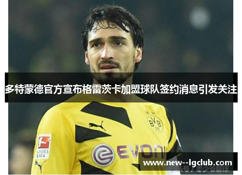 多特蒙德官方宣布格雷茨卡加盟球队签约消息引发关注 多特蒙德官方宣布格雷茨卡加盟球队签约消息引发关注