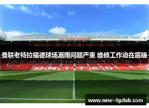 曼联老特拉福德球场漏雨问题严重 维修工作迫在眉睫