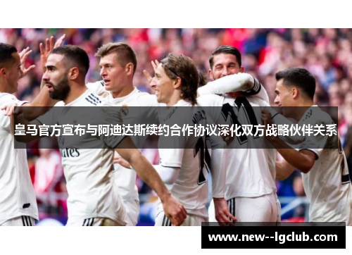 皇马官方宣布与阿迪达斯续约合作协议深化双方战略伙伴关系 皇马官方宣布与阿迪达斯续约合作协议深化双方战略伙伴关系