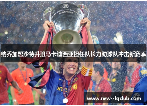 纳乔加盟沙特升班马卡迪西亚担任队长力助球队冲击新赛季