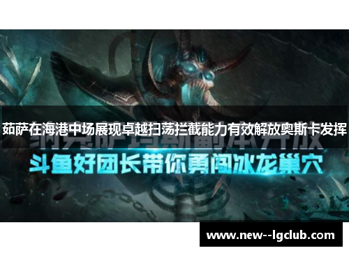 茹萨在海港中场展现卓越扫荡拦截能力有效解放奥斯卡发挥 茹萨在海港中场展现卓越扫荡拦截能力有效解放奥斯卡发挥