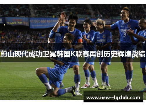蔚山现代成功卫冕韩国K联赛再创历史辉煌战绩