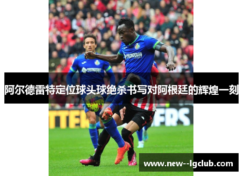 阿尔德雷特定位球头球绝杀书写对阿根廷的辉煌一刻
