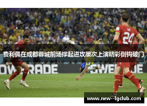 费利佩在成都蓉城前场撑起进攻屡次上演精彩倒钩破门 费利佩在成都蓉城前场撑起进攻屡次上演精彩倒钩破门