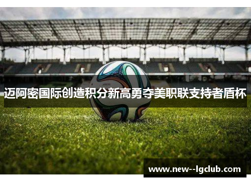 迈阿密国际创造积分新高勇夺美职联支持者盾杯