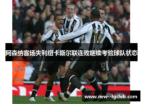阿森纳客场失利纽卡斯尔联连败继续考验球队状态 阿森纳客场失利纽卡斯尔联连败继续考验球队状态