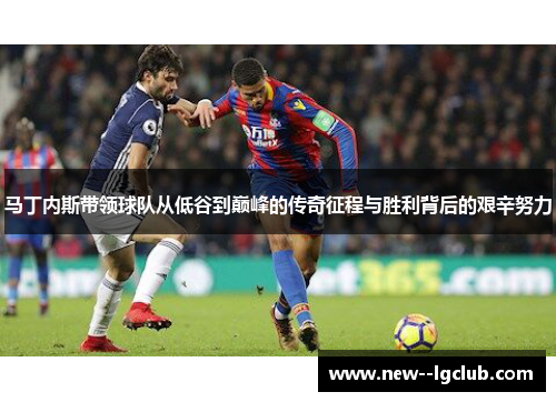 马丁内斯带领球队从低谷到巅峰的传奇征程与胜利背后的艰辛努力