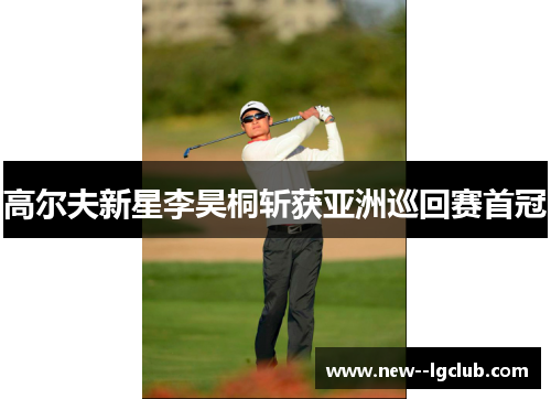 高尔夫新星李昊桐斩获亚洲巡回赛首冠