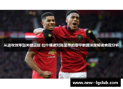 从进攻效率到关键贡献 拉什福德对阵里昂的意甲数据深度解读表现分析