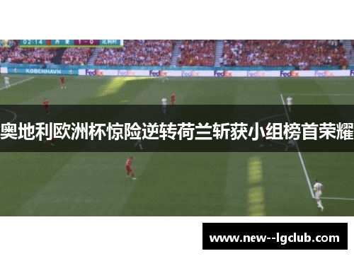 奥地利欧洲杯惊险逆转荷兰斩获小组榜首荣耀