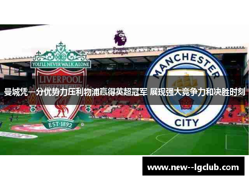 曼城凭一分优势力压利物浦赢得英超冠军 展现强大竞争力和决胜时刻 曼城凭一分优势力压利物浦赢得英超冠军 展现强大竞争力和决胜时刻