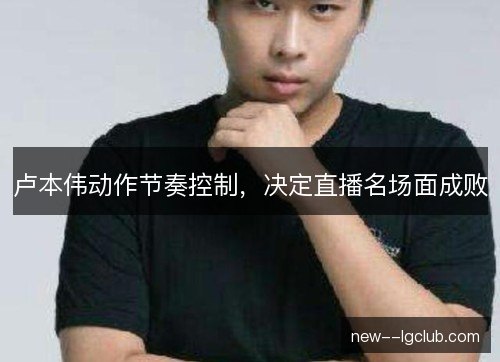卢本伟动作节奏控制，决定直播名场面成败
